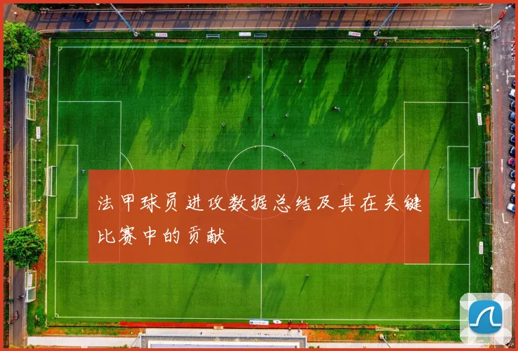 法甲球员进攻数据总结及其在关键比赛中的贡献