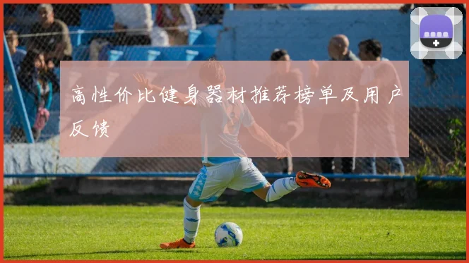 高性价比健身器材推荐榜单及用户反馈