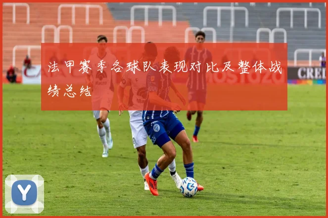 法甲赛季各球队表现对比及整体战绩总结