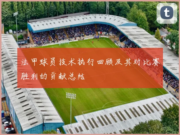 法甲球员技术执行回顾及其对比赛胜利的贡献总结