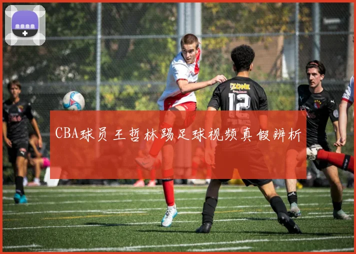 CBA球员王哲林踢足球视频真假辨析