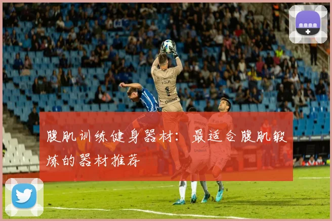 腹肌训练健身器材：最适合腹肌锻炼的器材推荐